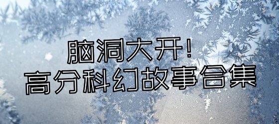脑洞大开！高分科幻故事合集